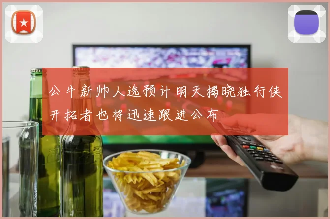 公牛新帅人选预计明天揭晓独行侠开拓者也将迅速跟进公布