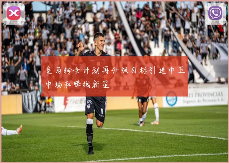 皇马转会计划再升级目标引进中卫中场和锋线新星