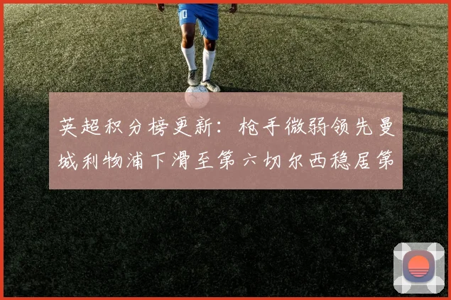 英超积分榜更新：枪手微弱领先曼城利物浦下滑至第六切尔西稳居第十