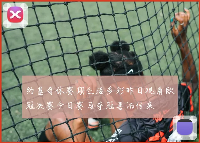 约基奇休赛期生活多彩昨日观看欧冠决赛今日赛马夺冠喜讯传来