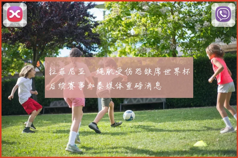 拉菲尼亚腘绳肌受伤恐缺席世界杯后续赛事加泰媒体重磅消息