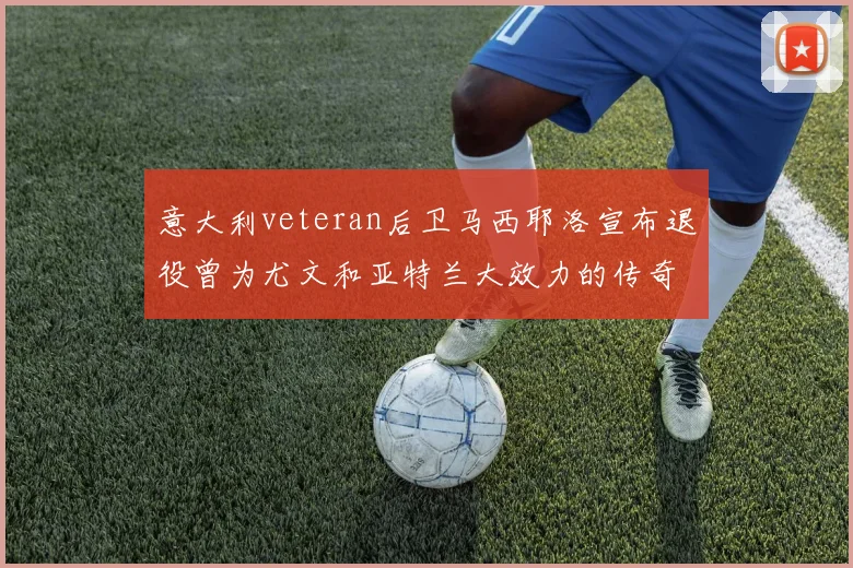 意大利veteran后卫马西耶洛宣布退役曾为尤文和亚特兰大效力的传奇球员