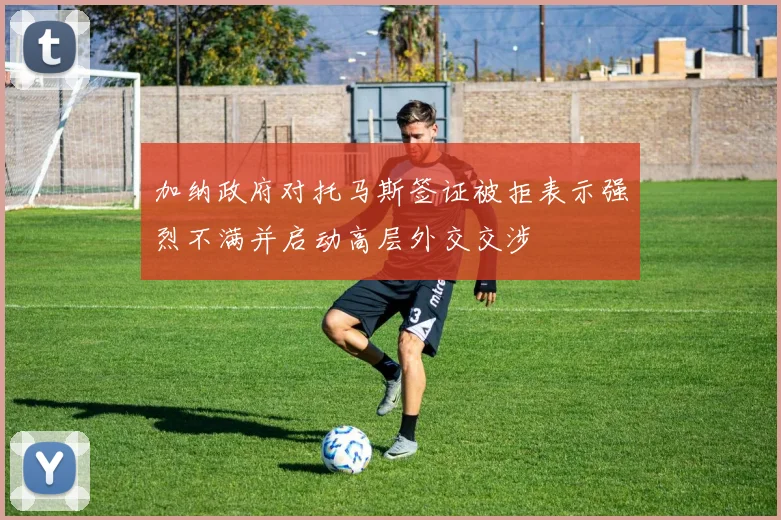 加纳政府对托马斯签证被拒表示强烈不满并启动高层外交交涉