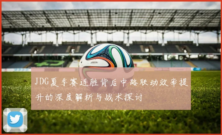 JDG夏季赛连胜背后中路联动效率提升的深度解析与战术探讨