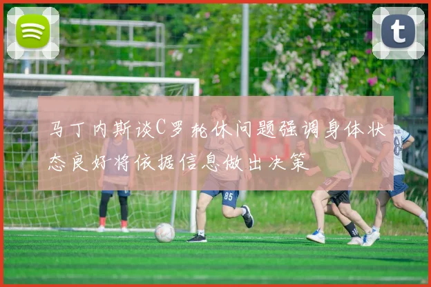 马丁内斯谈C罗轮休问题强调身体状态良好将依据信息做出决策