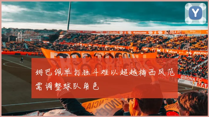 姆巴佩单打独斗难以超越梅西风范需调整球队角色