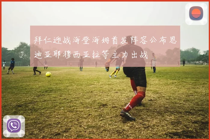 拜仁迎战海登海姆首发阵容公布恩迪亚耶穆西亚拉等主力出战