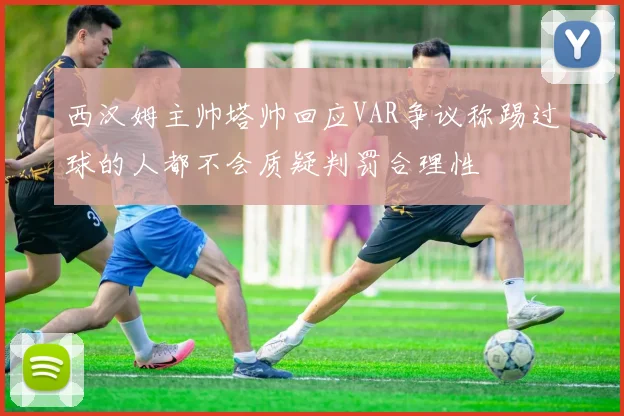 西汉姆主帅塔帅回应VAR争议称踢过球的人都不会质疑判罚合理性
