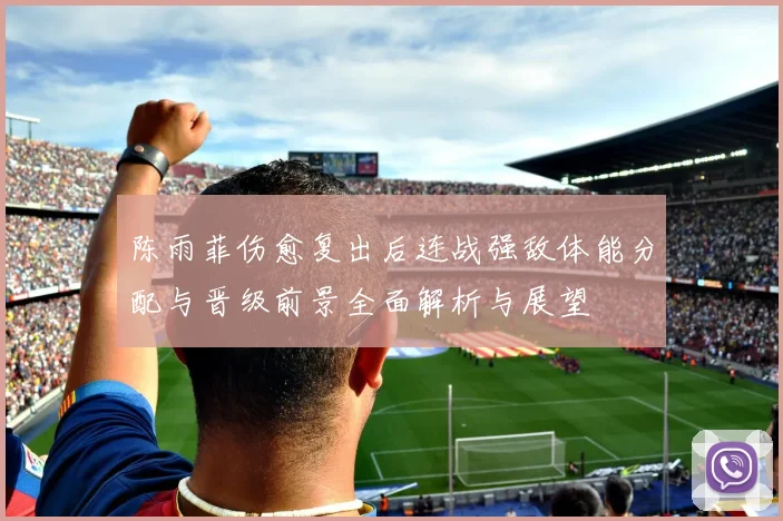 陈雨菲伤愈复出后连战强敌体能分配与晋级前景全面解析与展望