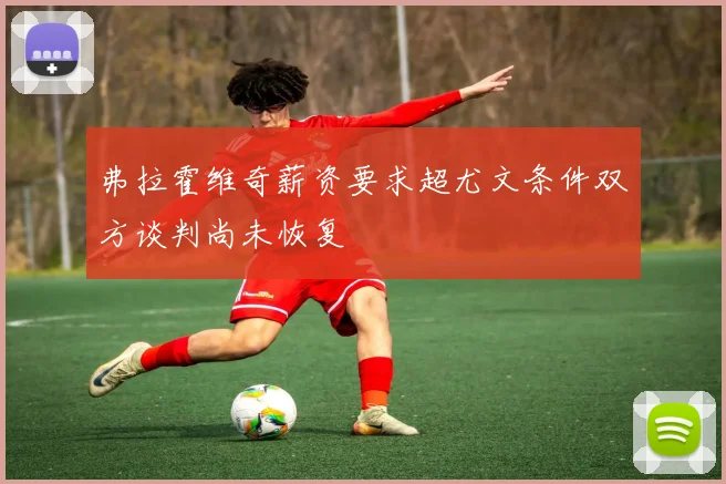 弗拉霍维奇薪资要求超尤文条件双方谈判尚未恢复
