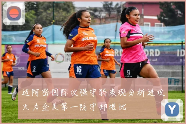 迈阿密国际攻强守弱表现分析进攻火力全美第一防守却堪忧