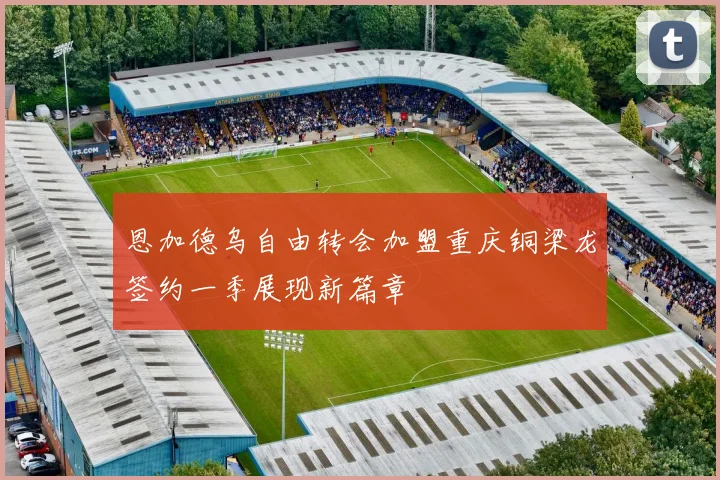 恩加德乌自由转会加盟重庆铜梁龙签约一季展现新篇章