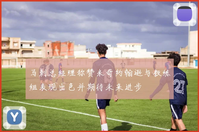 马刺总经理称赞米奇约翰逊与教练组表现出色并期待未来进步