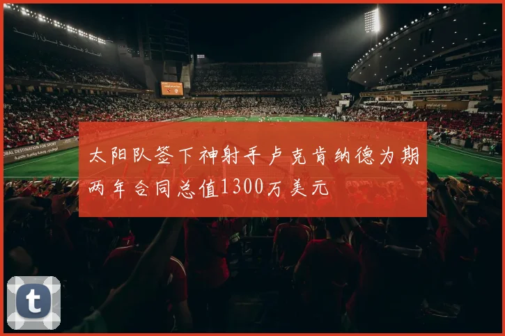太阳队签下神射手卢克肯纳德为期两年合同总值1300万美元