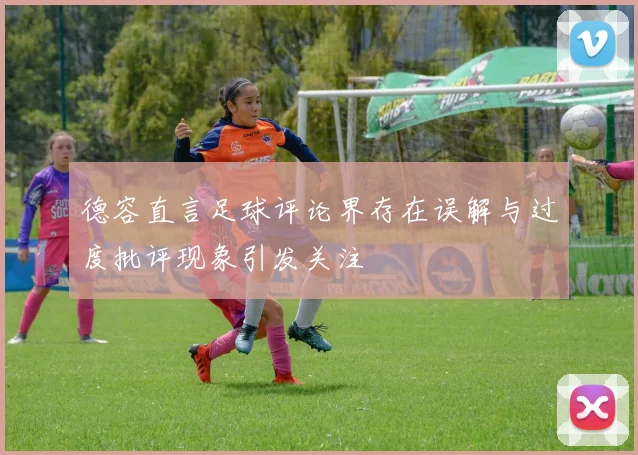 德容直言足球评论界存在误解与过度批评现象引发关注