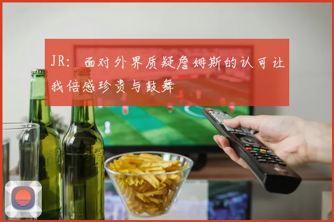 JR：面对外界质疑詹姆斯的认可让我倍感珍贵与鼓舞