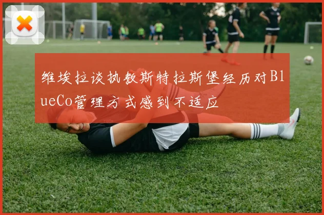 维埃拉谈执教斯特拉斯堡经历对BlueCo管理方式感到不适应