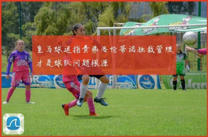 皇马球迷指责弗洛伦蒂诺独裁管理才是球队问题根源