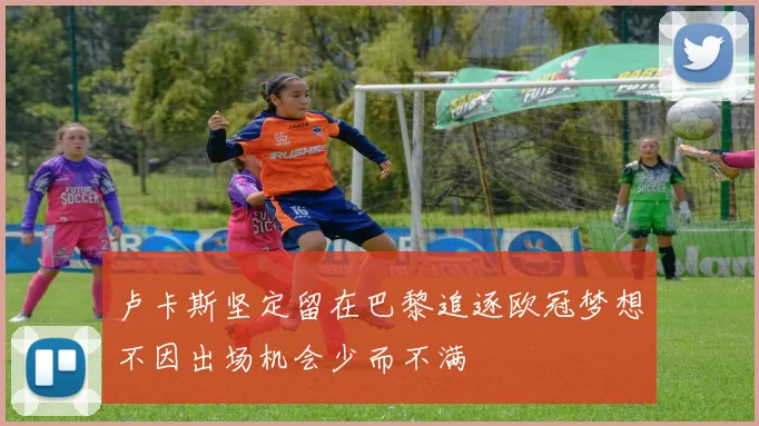 卢卡斯坚定留在巴黎追逐欧冠梦想不因出场机会少而不满