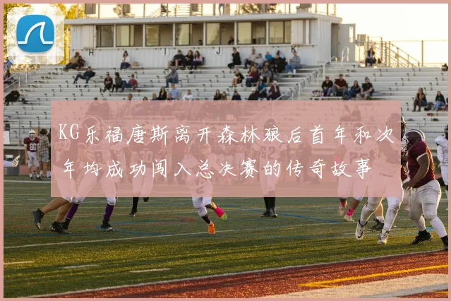 KG乐福唐斯离开森林狼后首年和次年均成功闯入总决赛的传奇故事