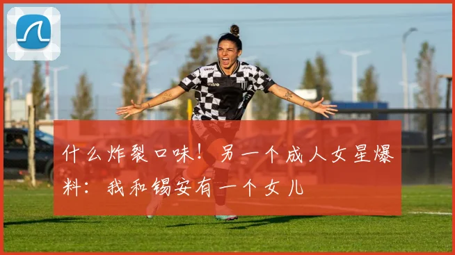什么炸裂口味！另一个成人女星爆料：我和锡安有一个女儿