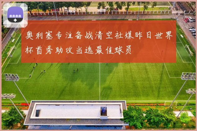 奥利塞专注备战清空社媒昨日世界杯首秀助攻当选最佳球员