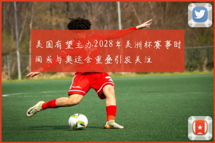 美国有望主办2028年美洲杯赛事时间或与奥运会重叠引发关注