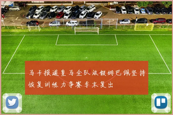 马卡报道皇马全队放假姆巴佩坚持恢复训练力争赛季末复出