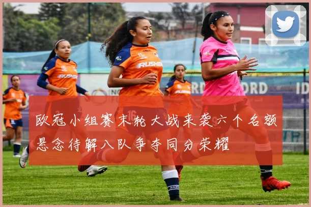 欧冠小组赛末轮大战来袭六个名额悬念待解八队争夺同分荣耀