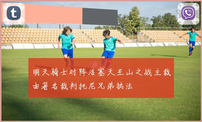 明天骑士对阵活塞天王山之战主裁由著名裁判托尼兄弟执法