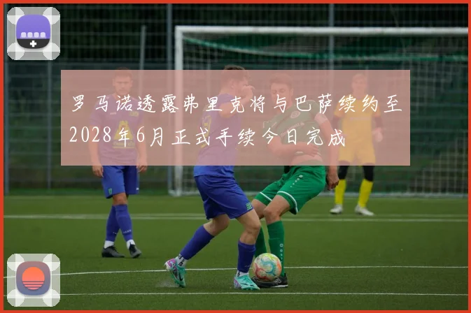 罗马诺透露弗里克将与巴萨续约至2028年6月正式手续今日完成