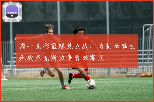 周一竞彩篮球焦点战：马刺面临生死战尼克斯力争晋级赛点
