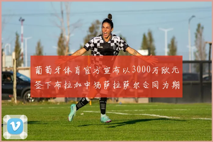 葡萄牙体育官方宣布以3000万欧元签下布拉加中场萨拉萨尔合同为期五年