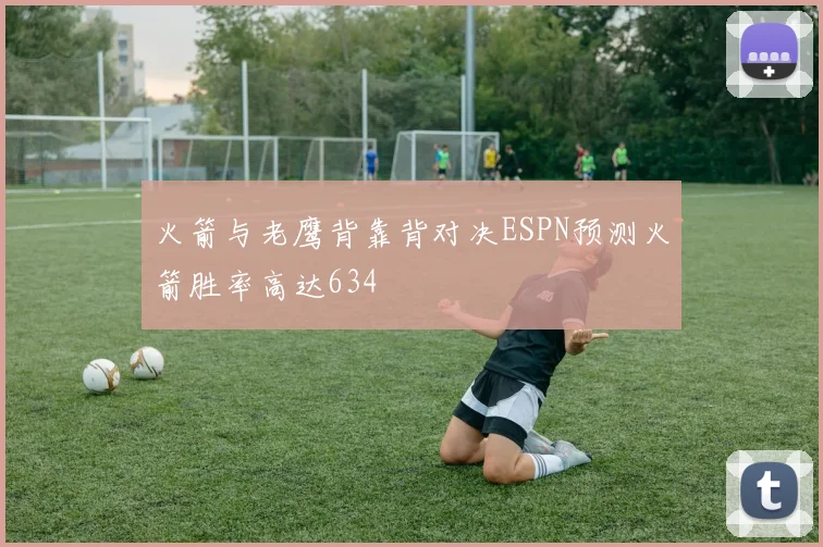 火箭与老鹰背靠背对决ESPN预测火箭胜率高达634
