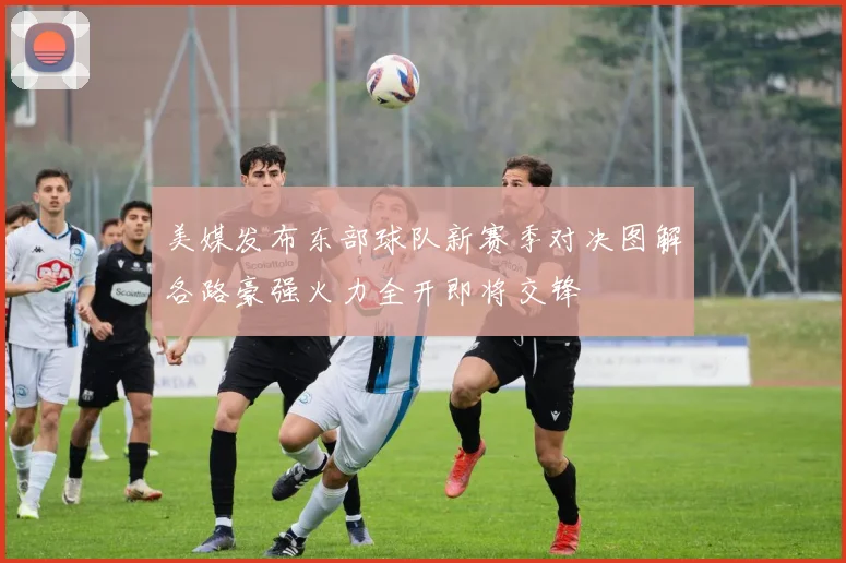 美媒发布东部球队新赛季对决图解各路豪强火力全开即将交锋