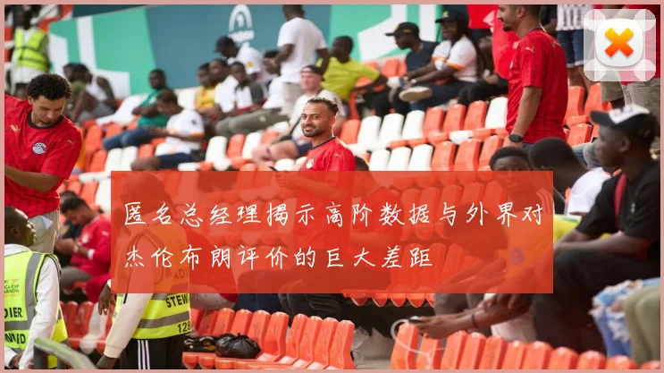 匿名总经理揭示高阶数据与外界对杰伦布朗评价的巨大差距